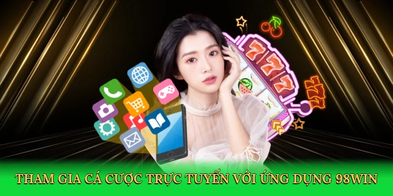 Tham gia cá cược trực tuyến với ứng dụng 98Win
