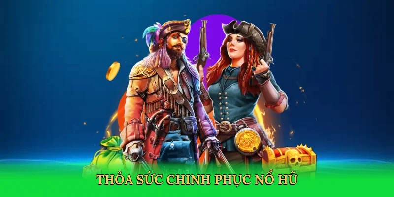 Thỏa sức chinh phục nổ hũ